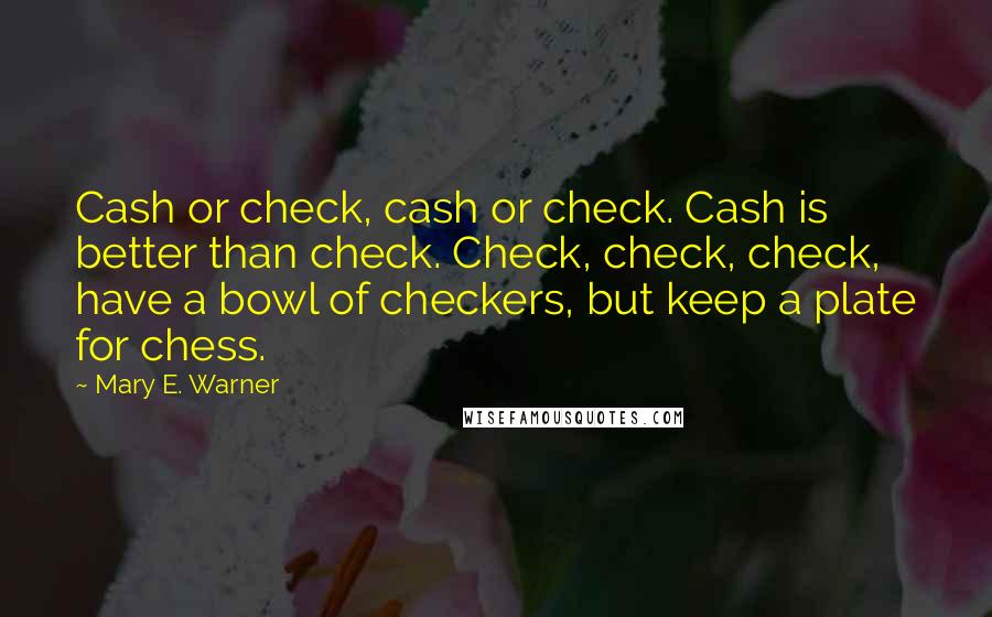 Mary E. Warner Quotes: Cash or check, cash or check. Cash is better than check. Check, check, check, have a bowl of checkers, but keep a plate for chess.
