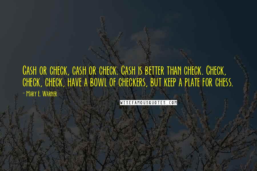 Mary E. Warner Quotes: Cash or check, cash or check. Cash is better than check. Check, check, check, have a bowl of checkers, but keep a plate for chess.