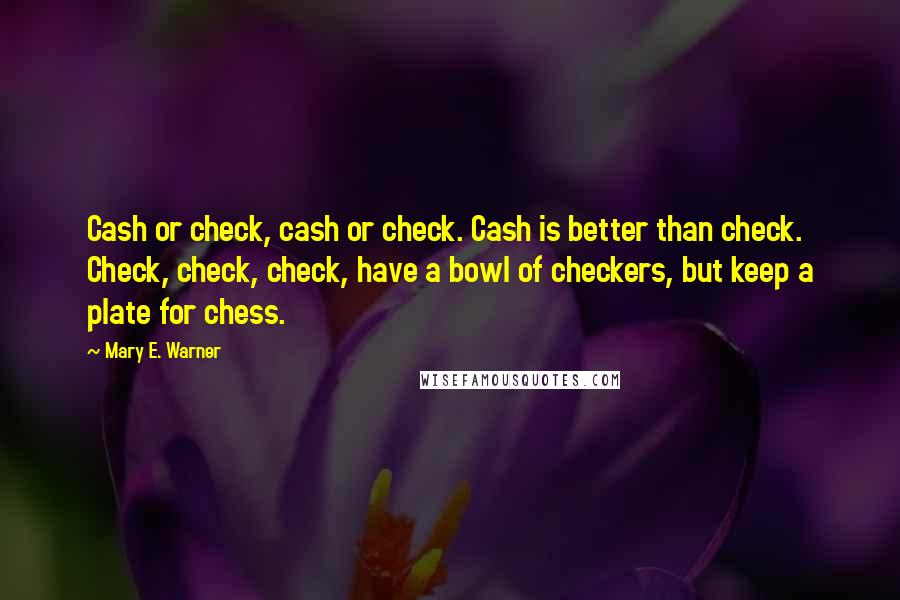 Mary E. Warner Quotes: Cash or check, cash or check. Cash is better than check. Check, check, check, have a bowl of checkers, but keep a plate for chess.