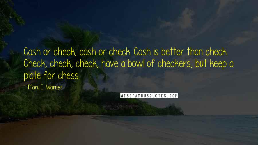 Mary E. Warner Quotes: Cash or check, cash or check. Cash is better than check. Check, check, check, have a bowl of checkers, but keep a plate for chess.