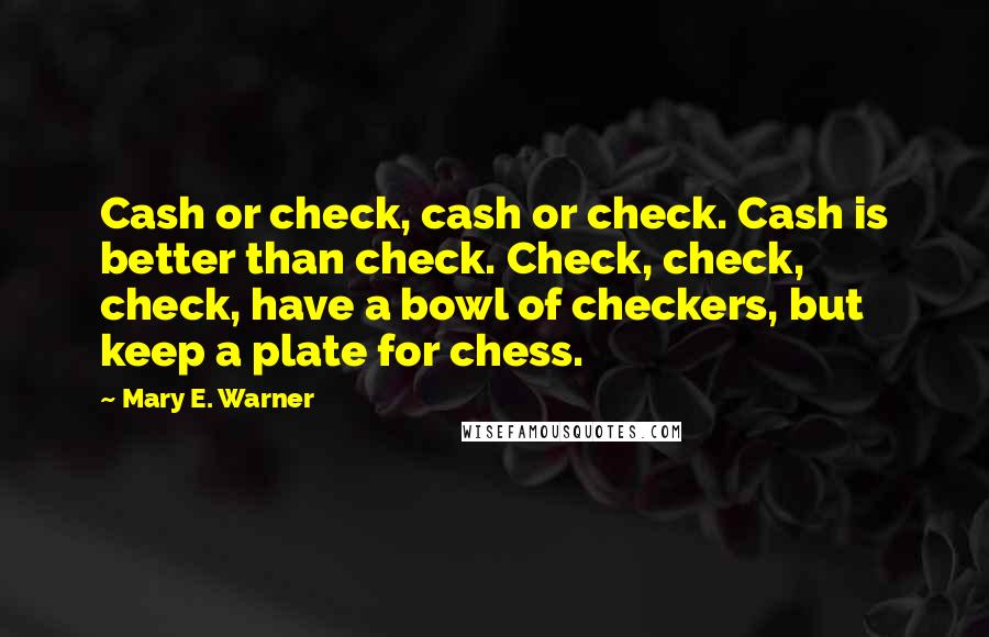 Mary E. Warner Quotes: Cash or check, cash or check. Cash is better than check. Check, check, check, have a bowl of checkers, but keep a plate for chess.