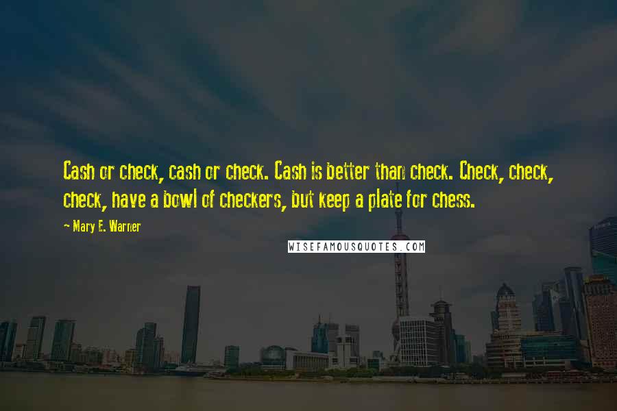 Mary E. Warner Quotes: Cash or check, cash or check. Cash is better than check. Check, check, check, have a bowl of checkers, but keep a plate for chess.