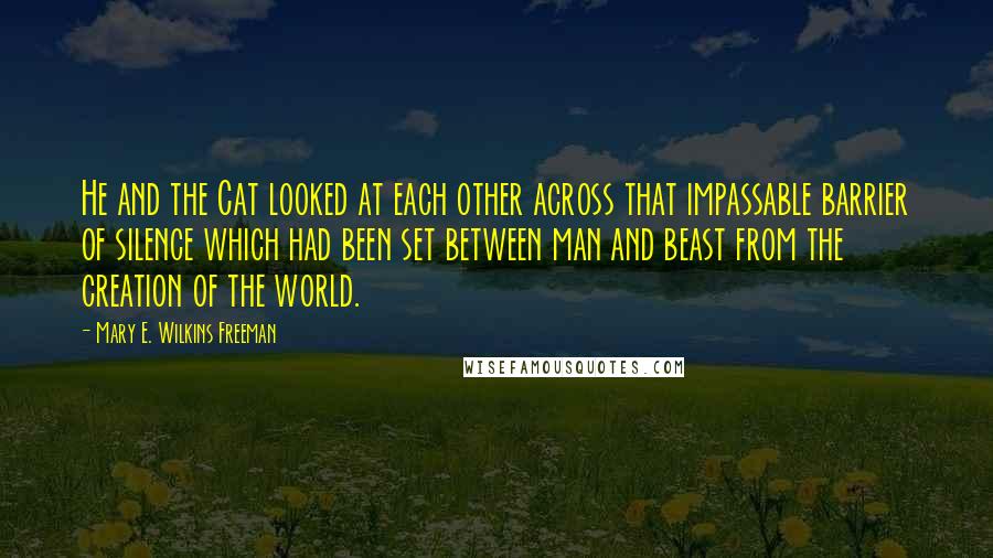 Mary E. Wilkins Freeman Quotes: He and the Cat looked at each other across that impassable barrier of silence which had been set between man and beast from the creation of the world.