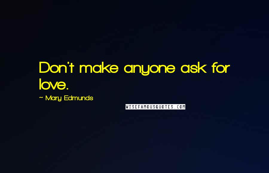 Mary Edmunds Quotes: Don't make anyone ask for love.