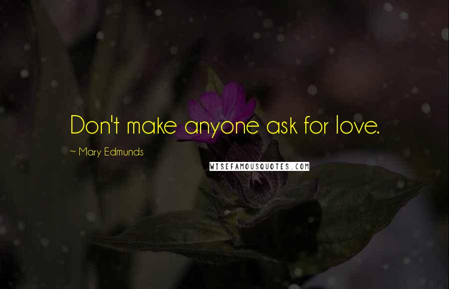 Mary Edmunds Quotes: Don't make anyone ask for love.