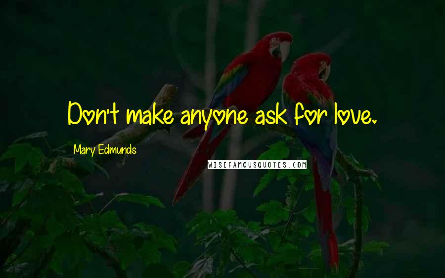 Mary Edmunds Quotes: Don't make anyone ask for love.