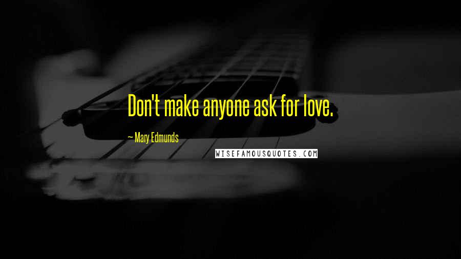 Mary Edmunds Quotes: Don't make anyone ask for love.