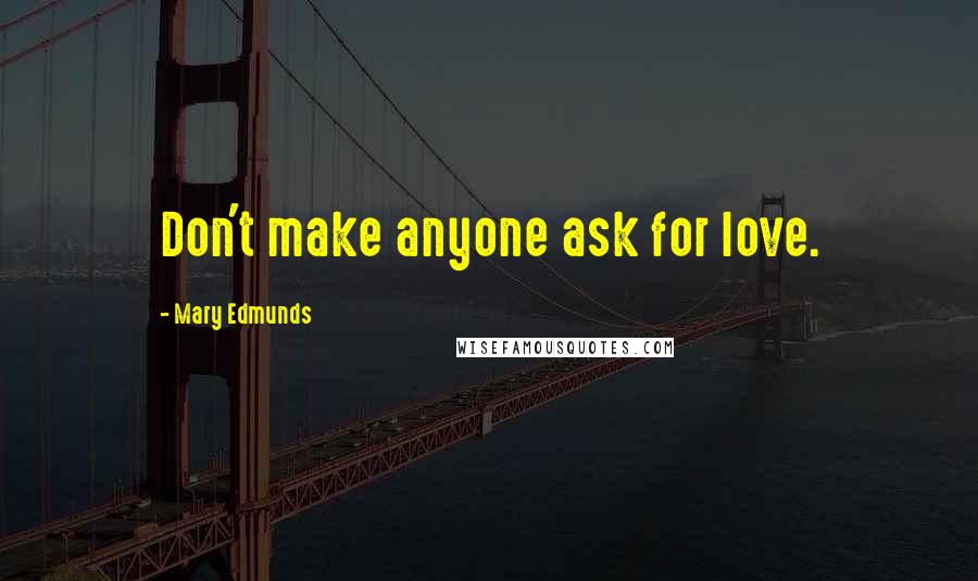 Mary Edmunds Quotes: Don't make anyone ask for love.