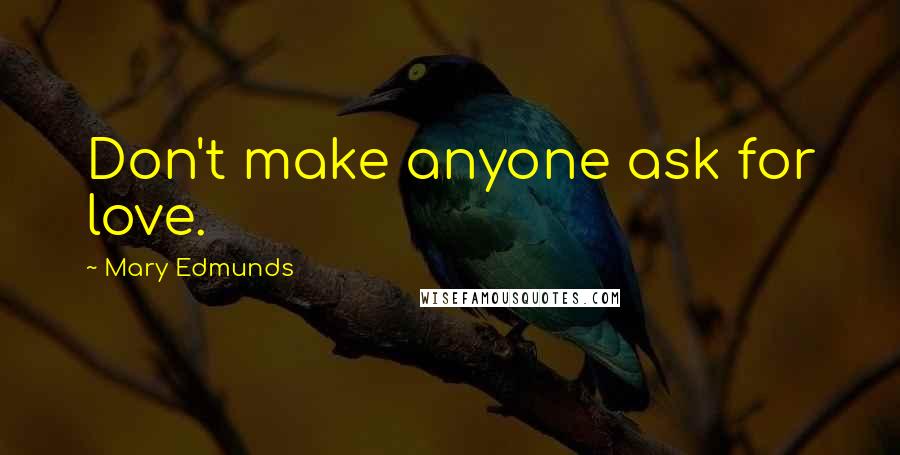 Mary Edmunds Quotes: Don't make anyone ask for love.