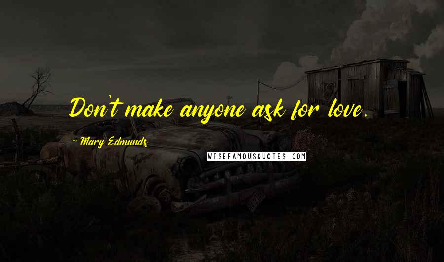 Mary Edmunds Quotes: Don't make anyone ask for love.