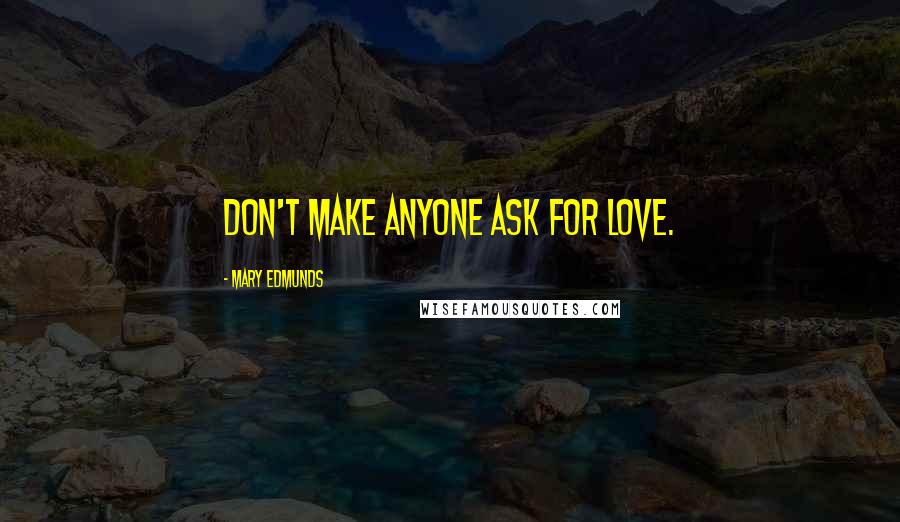 Mary Edmunds Quotes: Don't make anyone ask for love.