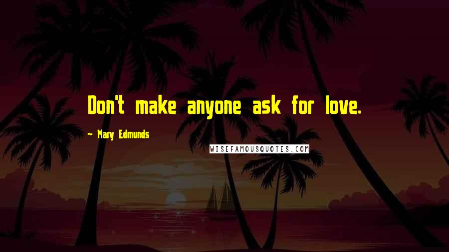 Mary Edmunds Quotes: Don't make anyone ask for love.