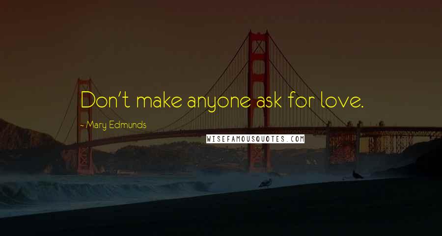 Mary Edmunds Quotes: Don't make anyone ask for love.