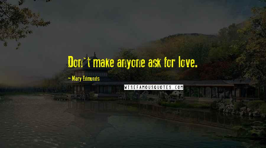 Mary Edmunds Quotes: Don't make anyone ask for love.