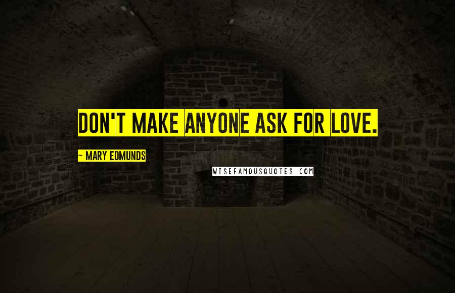 Mary Edmunds Quotes: Don't make anyone ask for love.