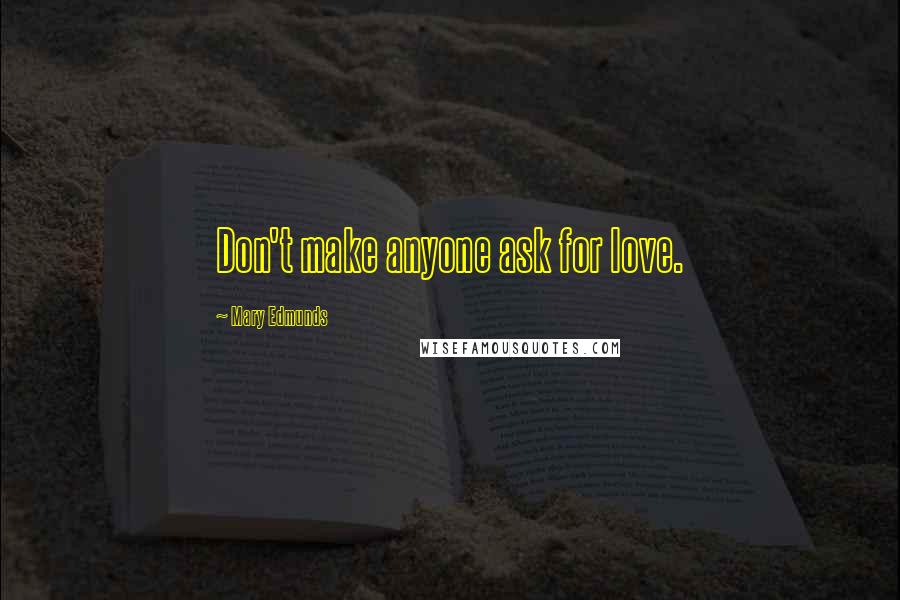 Mary Edmunds Quotes: Don't make anyone ask for love.