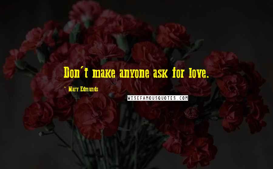 Mary Edmunds Quotes: Don't make anyone ask for love.
