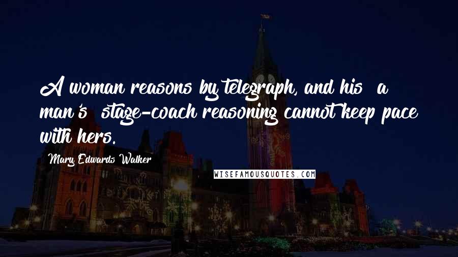 Mary Edwards Walker Quotes: A woman reasons by telegraph, and his [a man's] stage-coach reasoning cannot keep pace with hers.