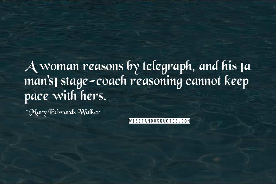 Mary Edwards Walker Quotes: A woman reasons by telegraph, and his [a man's] stage-coach reasoning cannot keep pace with hers.