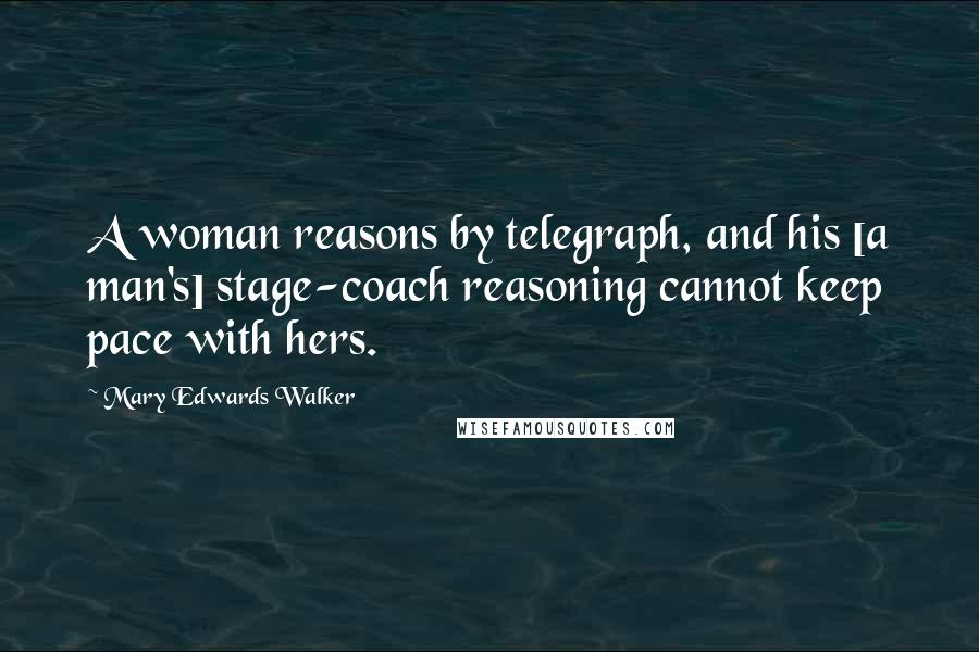 Mary Edwards Walker Quotes: A woman reasons by telegraph, and his [a man's] stage-coach reasoning cannot keep pace with hers.