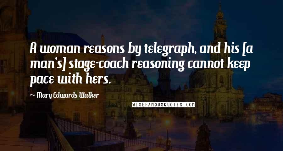 Mary Edwards Walker Quotes: A woman reasons by telegraph, and his [a man's] stage-coach reasoning cannot keep pace with hers.