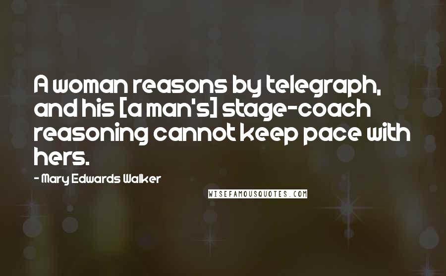 Mary Edwards Walker Quotes: A woman reasons by telegraph, and his [a man's] stage-coach reasoning cannot keep pace with hers.
