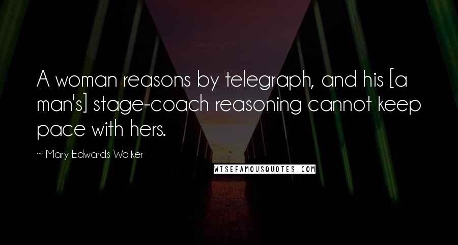 Mary Edwards Walker Quotes: A woman reasons by telegraph, and his [a man's] stage-coach reasoning cannot keep pace with hers.