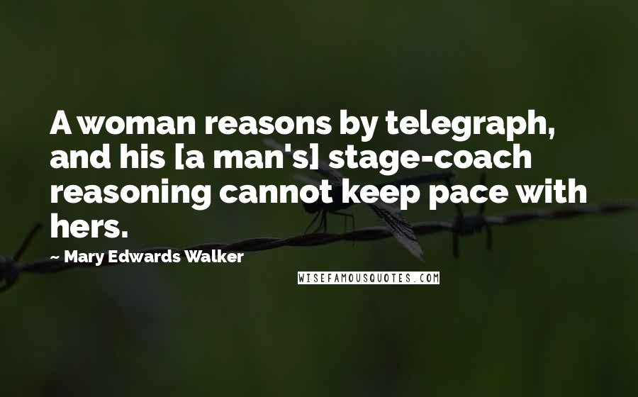 Mary Edwards Walker Quotes: A woman reasons by telegraph, and his [a man's] stage-coach reasoning cannot keep pace with hers.