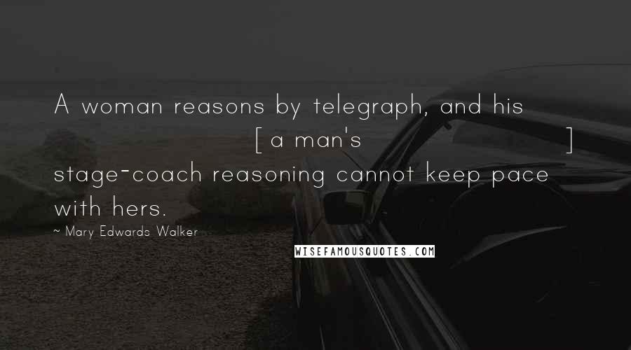 Mary Edwards Walker Quotes: A woman reasons by telegraph, and his [a man's] stage-coach reasoning cannot keep pace with hers.