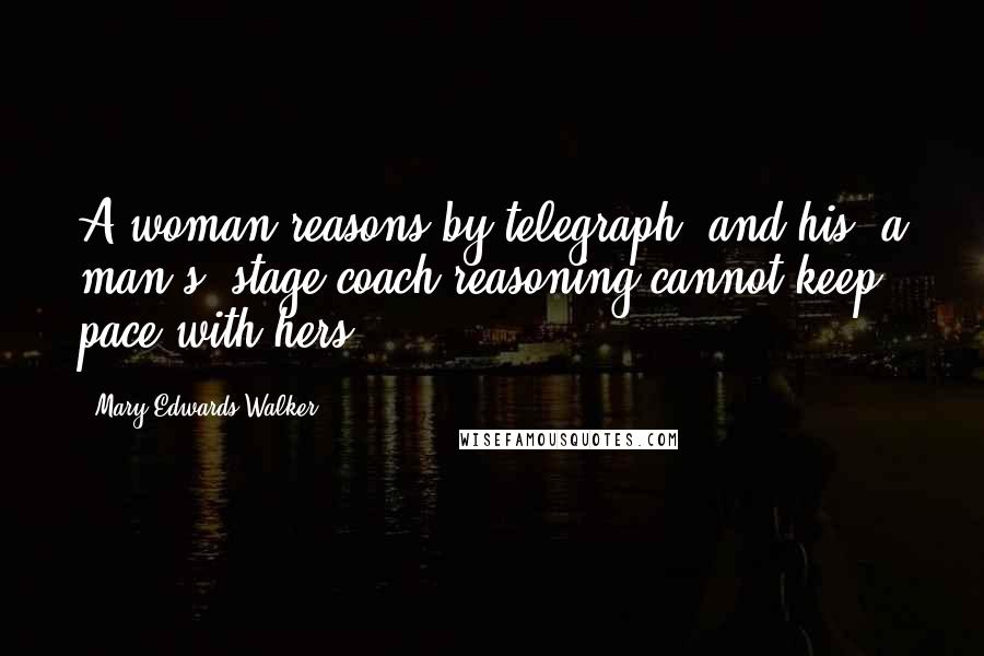 Mary Edwards Walker Quotes: A woman reasons by telegraph, and his [a man's] stage-coach reasoning cannot keep pace with hers.