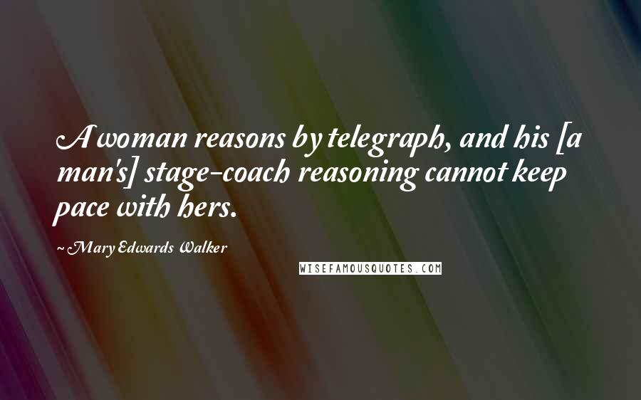 Mary Edwards Walker Quotes: A woman reasons by telegraph, and his [a man's] stage-coach reasoning cannot keep pace with hers.