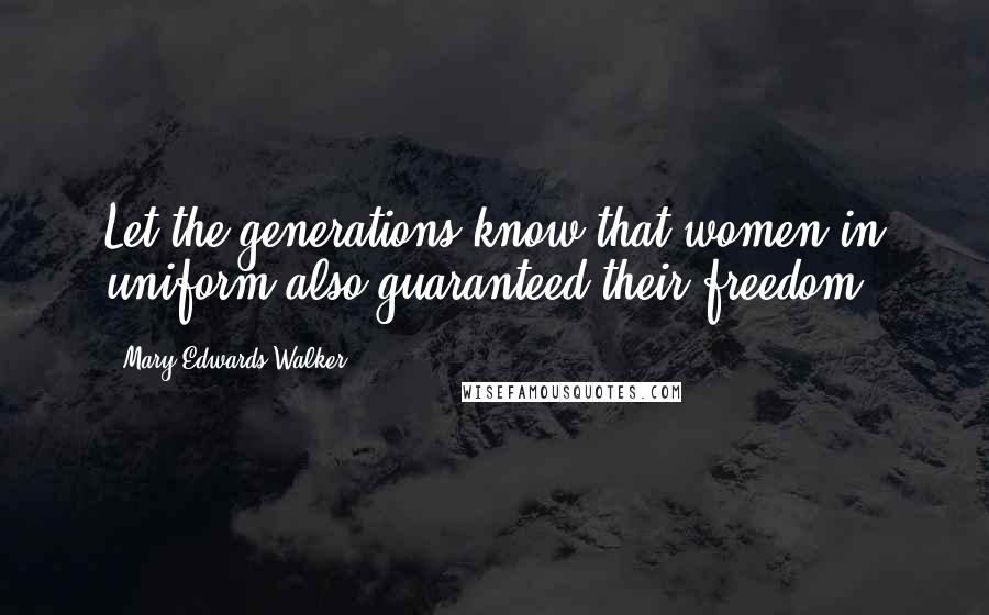 Mary Edwards Walker Quotes: Let the generations know that women in uniform also guaranteed their freedom.