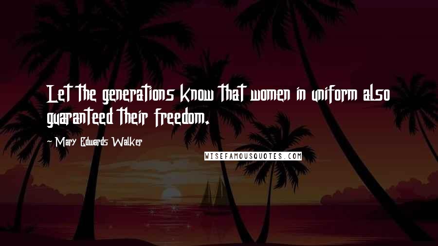 Mary Edwards Walker Quotes: Let the generations know that women in uniform also guaranteed their freedom.