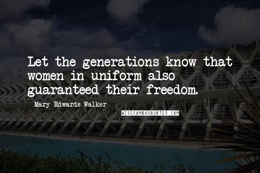 Mary Edwards Walker Quotes: Let the generations know that women in uniform also guaranteed their freedom.