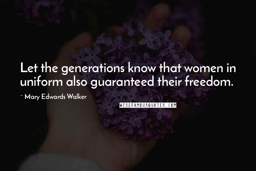 Mary Edwards Walker Quotes: Let the generations know that women in uniform also guaranteed their freedom.