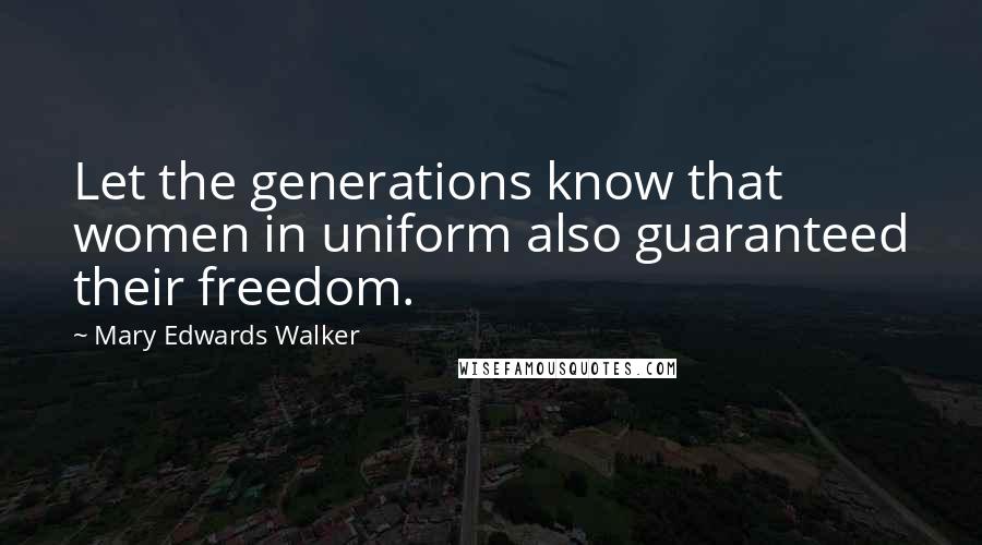 Mary Edwards Walker Quotes: Let the generations know that women in uniform also guaranteed their freedom.