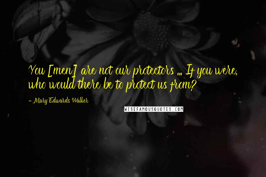Mary Edwards Walker Quotes: You [men] are not our protectors ... If you were, who would there be to protect us from?