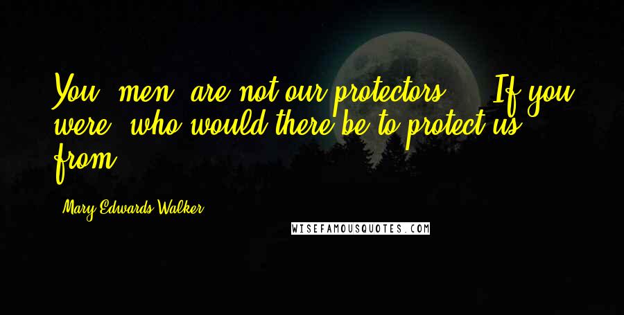 Mary Edwards Walker Quotes: You [men] are not our protectors ... If you were, who would there be to protect us from?