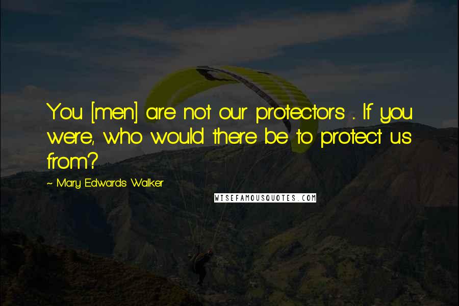 Mary Edwards Walker Quotes: You [men] are not our protectors ... If you were, who would there be to protect us from?