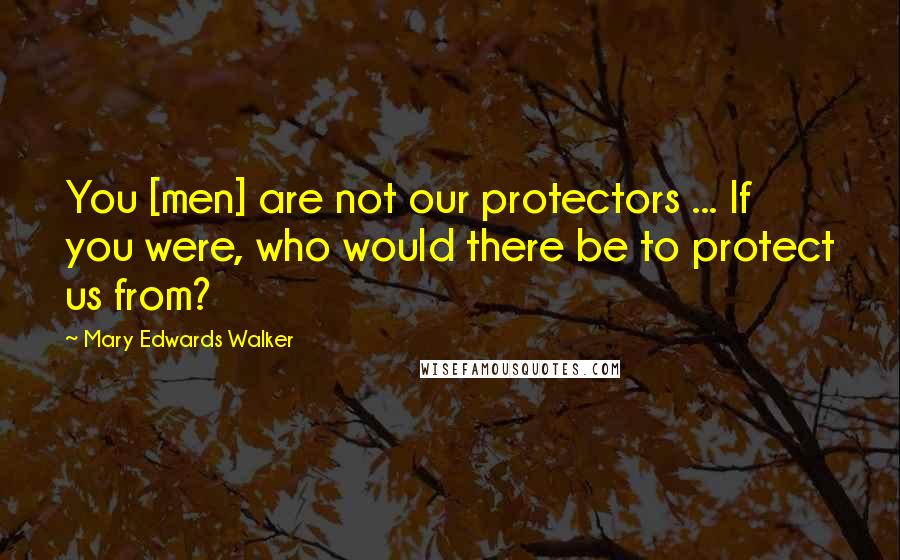 Mary Edwards Walker Quotes: You [men] are not our protectors ... If you were, who would there be to protect us from?