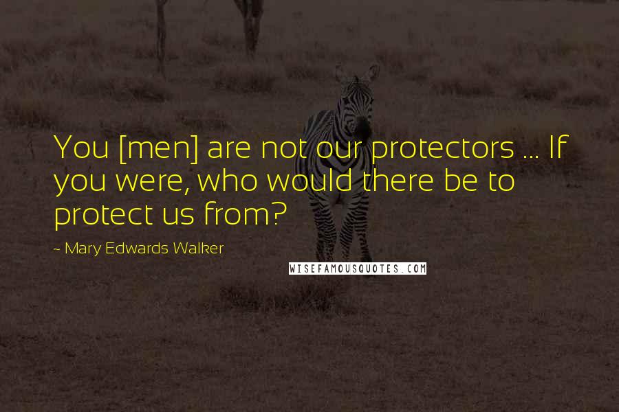 Mary Edwards Walker Quotes: You [men] are not our protectors ... If you were, who would there be to protect us from?