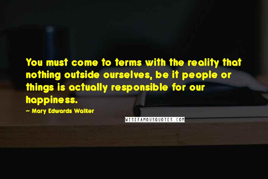 Mary Edwards Walker Quotes: You must come to terms with the reality that nothing outside ourselves, be it people or things is actually responsible for our happiness.