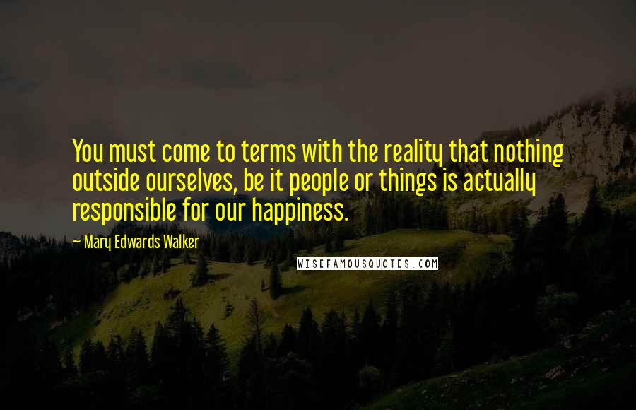 Mary Edwards Walker Quotes: You must come to terms with the reality that nothing outside ourselves, be it people or things is actually responsible for our happiness.