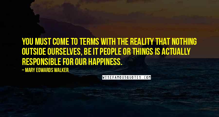 Mary Edwards Walker Quotes: You must come to terms with the reality that nothing outside ourselves, be it people or things is actually responsible for our happiness.