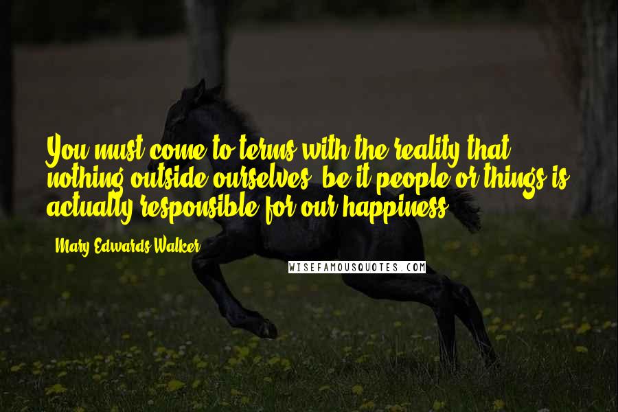 Mary Edwards Walker Quotes: You must come to terms with the reality that nothing outside ourselves, be it people or things is actually responsible for our happiness.