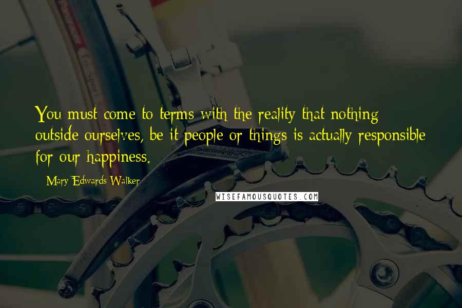 Mary Edwards Walker Quotes: You must come to terms with the reality that nothing outside ourselves, be it people or things is actually responsible for our happiness.