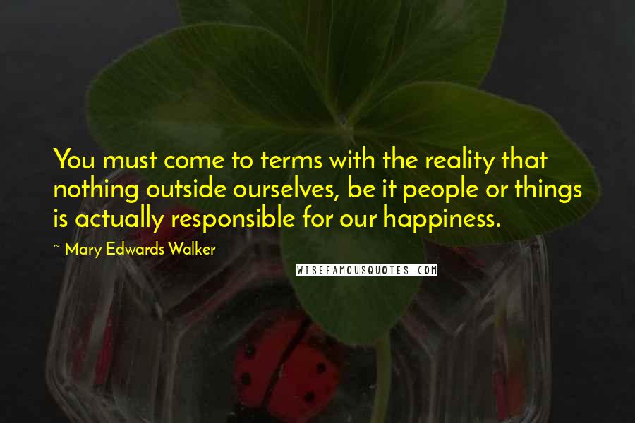 Mary Edwards Walker Quotes: You must come to terms with the reality that nothing outside ourselves, be it people or things is actually responsible for our happiness.