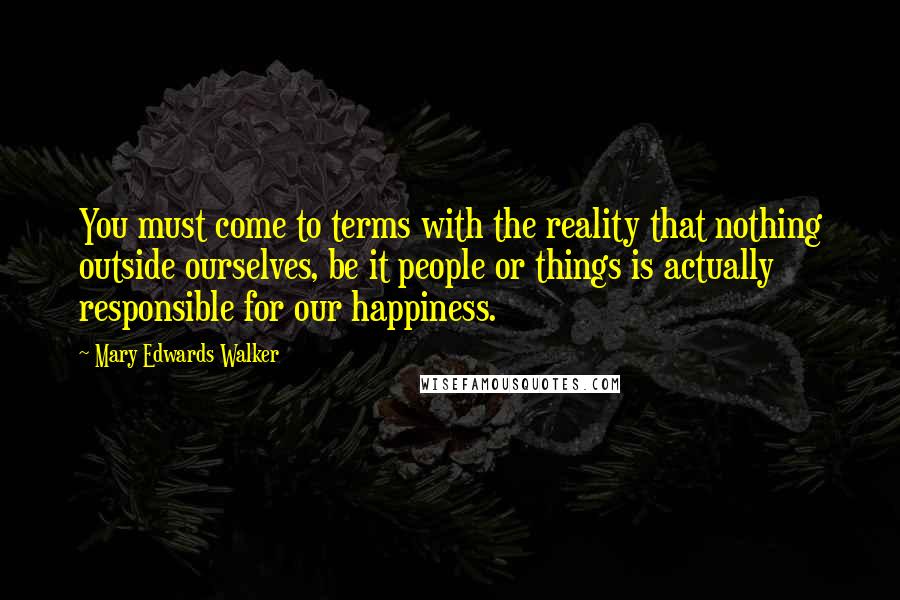 Mary Edwards Walker Quotes: You must come to terms with the reality that nothing outside ourselves, be it people or things is actually responsible for our happiness.