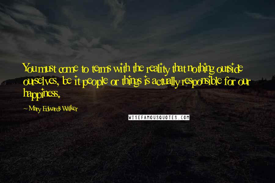 Mary Edwards Walker Quotes: You must come to terms with the reality that nothing outside ourselves, be it people or things is actually responsible for our happiness.