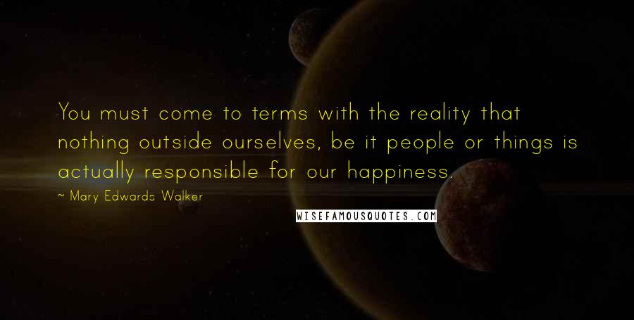 Mary Edwards Walker Quotes: You must come to terms with the reality that nothing outside ourselves, be it people or things is actually responsible for our happiness.